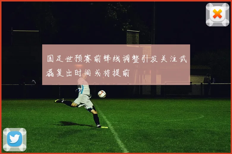国足世预赛前锋线调整引发关注武磊复出时间或将提前