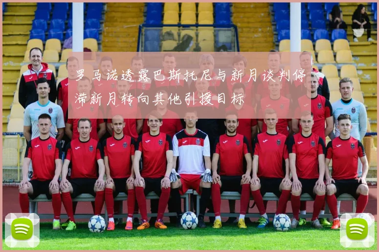 罗马诺透露巴斯托尼与新月谈判停滞新月转向其他引援目标