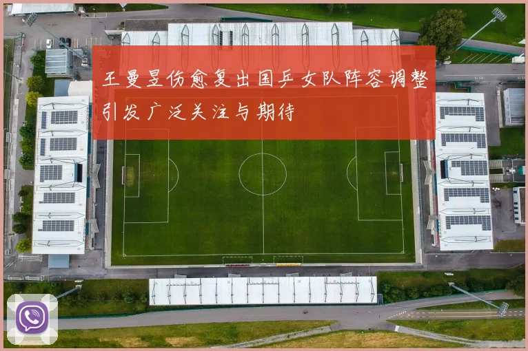 王曼昱伤愈复出国乒女队阵容调整引发广泛关注与期待