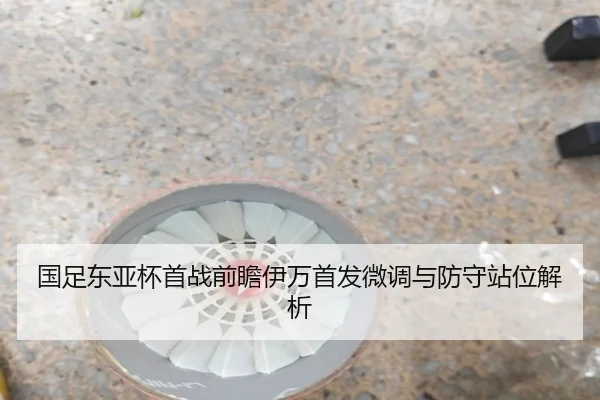 国足东亚杯首战前瞻伊万首发微调与防守站位解析