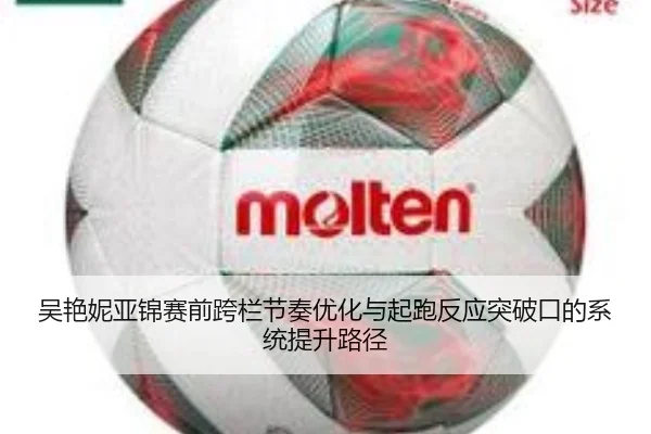 吴艳妮亚锦赛前跨栏节奏优化与起跑反应突破口的系统提升路径