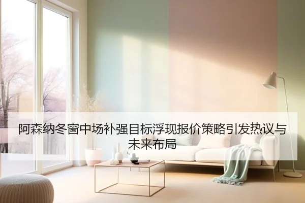阿森纳冬窗中场补强目标浮现报价策略引发热议与未来布局