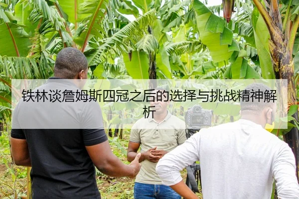 铁林谈詹姆斯四冠之后的选择与挑战精神解析